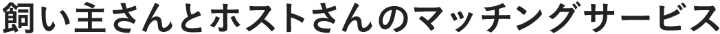 飼い主さんとホストさんのマッチングサービス